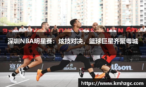 深圳NBA明星赛：炫技对决，篮球巨星齐聚粤城